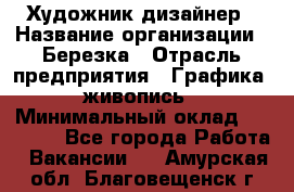 Художник-дизайнер › Название организации ­ Березка › Отрасль предприятия ­ Графика, живопись › Минимальный оклад ­ 50 000 - Все города Работа » Вакансии   . Амурская обл.,Благовещенск г.